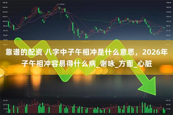 靠谱的配资 八字中子午相冲是什么意思，2026年子午相冲容易得什么病_谢咏_方面_心脏