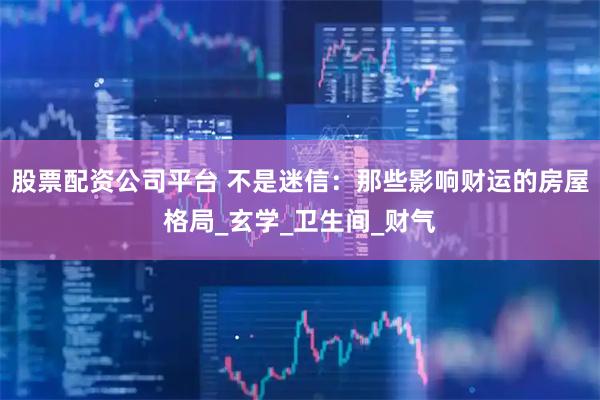 股票配资公司平台 不是迷信：那些影响财运的房屋格局_玄学_卫生间_财气