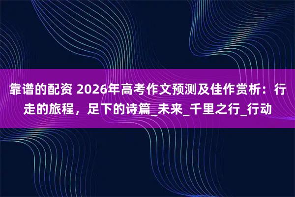 靠谱的配资 2026年高考作文预测及佳作赏析：行走的旅程，足下的诗篇_未来_千里之行_行动