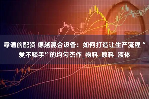 靠谱的配资 德越混合设备：如何打造让生产流程“爱不释手”的均匀杰作_物料_原料_液体