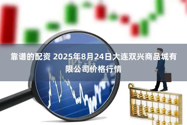 靠谱的配资 2025年8月24日大连双兴商品城有限公司价格行情
