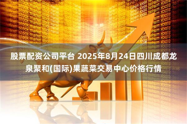 股票配资公司平台 2025年8月24日四川成都龙泉聚和(国际)果蔬菜交易中心价格行情