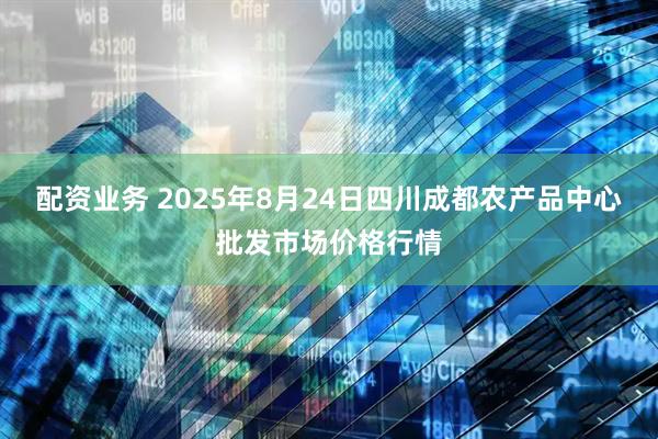 配资业务 2025年8月24日四川成都农产品中心批发市场价格行情