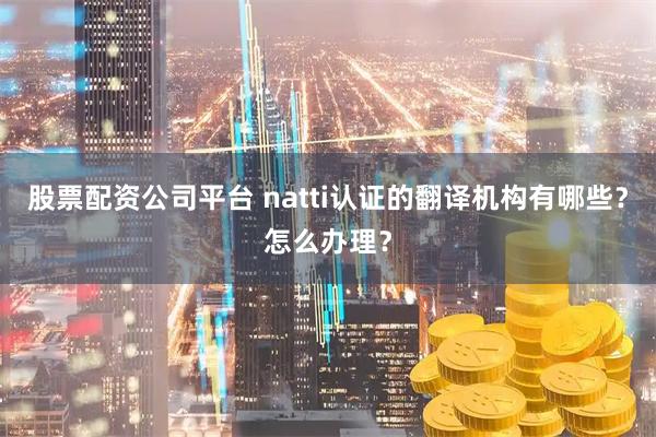 股票配资公司平台 natti认证的翻译机构有哪些？怎么办理？