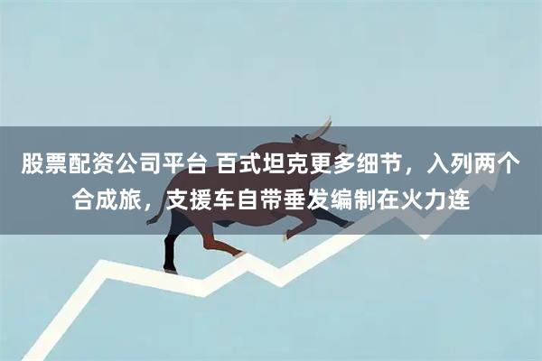 股票配资公司平台 百式坦克更多细节，入列两个合成旅，支援车自带垂发编制在火力连
