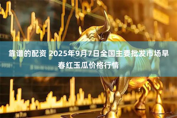 靠谱的配资 2025年9月7日全国主要批发市场早春红玉瓜价格行情