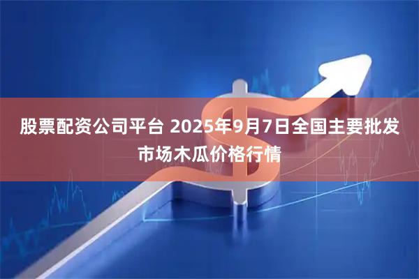 股票配资公司平台 2025年9月7日全国主要批发市场木瓜价格行情
