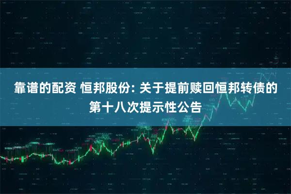 靠谱的配资 恒邦股份: 关于提前赎回恒邦转债的第十八次提示性公告