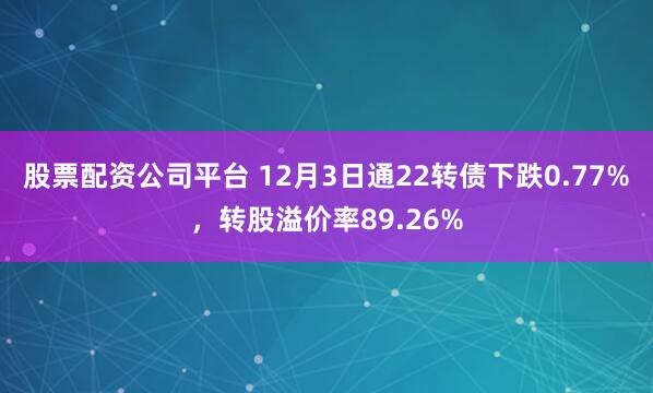 股票配资公司平台 12月3日通22转债下跌0.77%，转股溢价率89.26%