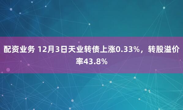配资业务 12月3日天业转债上涨0.33%，转股溢价率43.8%
