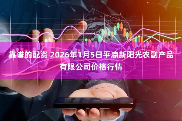 靠谱的配资 2026年1月5日平凉新阳光农副产品有限公司价格行情